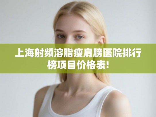 上海射频溶脂瘦肩膀医院排行榜项目价格表! 上海射频溶脂瘦肩膀医院排行榜项目价格表!