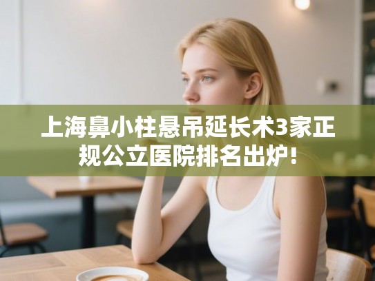上海鼻小柱悬吊延长术3家正规公立医院排名出炉! 上海鼻小柱悬吊延长术3家正规公立医院排名出炉!