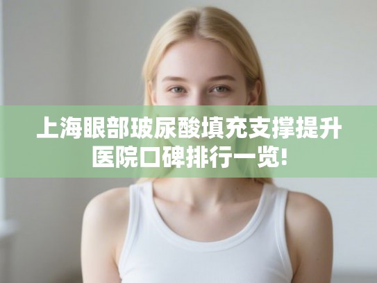 上海眼部玻尿酸填充支撑提升医院口碑排行一览!