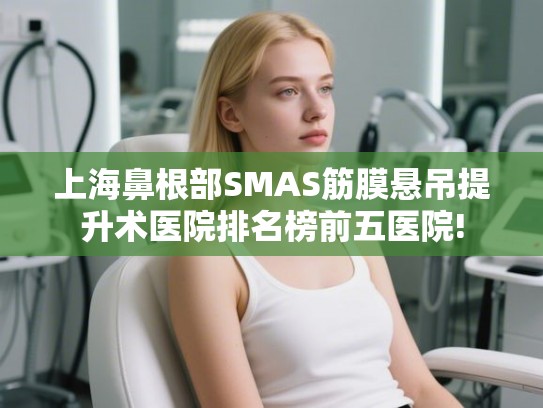上海鼻根部SMAS筋膜悬吊提升术医院排名榜前五医院! 上海鼻根部SMAS筋膜悬吊提升术医院排名榜前五医院!