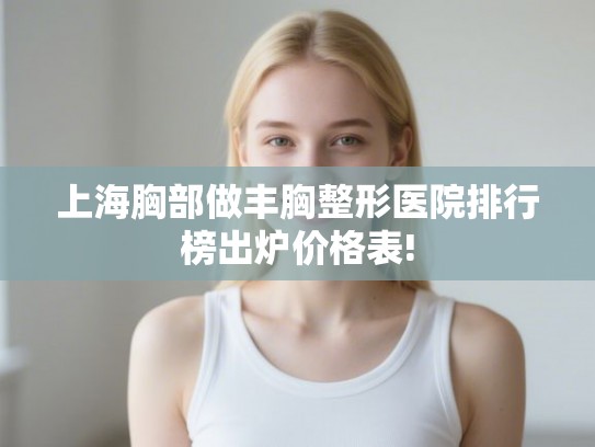 上海胸部做丰胸整形医院排行榜出炉价格表! 上海胸部做丰胸整形医院排行榜出炉价格表!