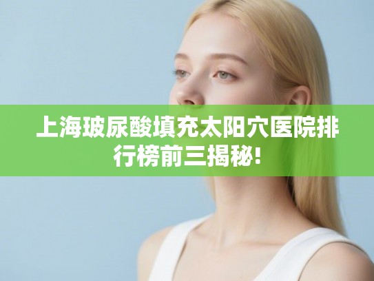 上海玻尿酸填充太阳穴医院排行榜前三揭秘! 上海玻尿酸填充太阳穴医院排行榜前三揭秘!