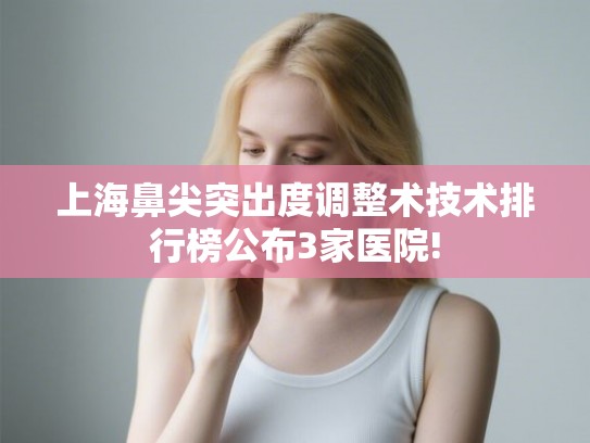 上海鼻尖突出度调整术技术排行榜公布3家医院! 上海鼻尖突出度调整术技术排行榜公布3家医院!