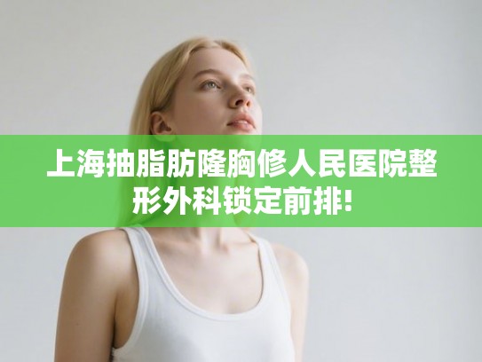 上海抽脂肪隆胸修人民医院整形外科锁定前排! 上海抽脂肪隆胸修人民医院整形外科锁定前排!