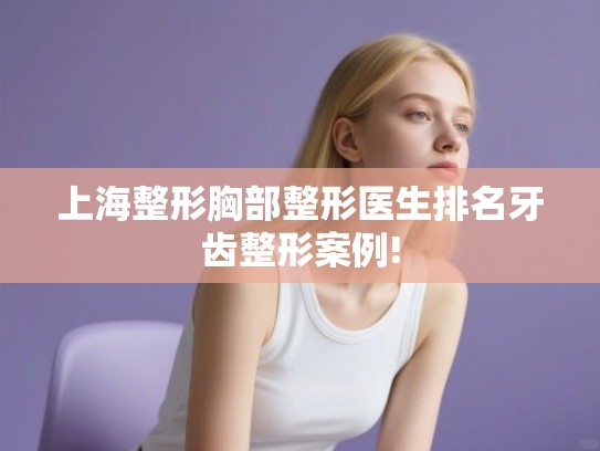 上海整形胸部整形医生排名牙齿整形案例! 上海整形胸部整形医生排名牙齿整形案例!