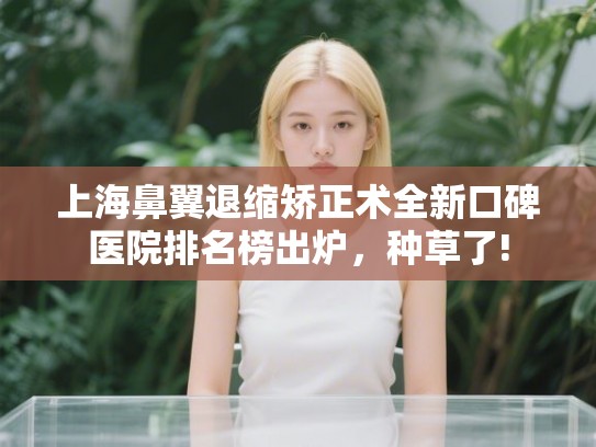 上海鼻翼退缩矫正术全新口碑医院排名榜出炉,种草了! 上海鼻翼退缩矫正术全新口碑医院排名榜出炉,种草了!