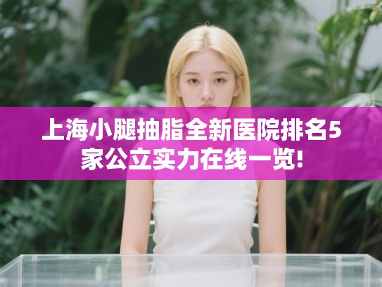 上海小腿抽脂全新医院排名5家公立实力在线一览! 上海小腿抽脂全新医院排名5家公立实力在线一览!
