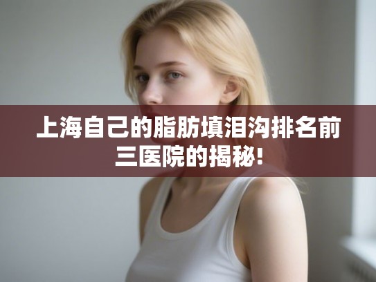 上海自己的脂肪填泪沟排名前三医院的揭秘!