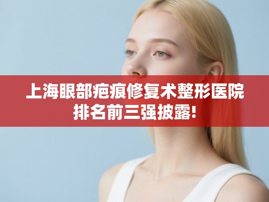 上海眼部疤痕修复术整形医院排名前三强披露! 上海眼部疤痕修复术整形医院排名前三强披露!