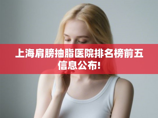 上海肩膀抽脂医院排名榜前五信息公布! 上海肩膀抽脂医院排名榜前五信息公布!