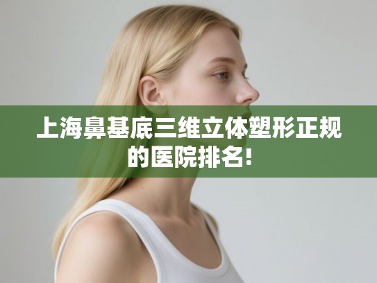 上海鼻基底三维立体塑形正规的医院排名!