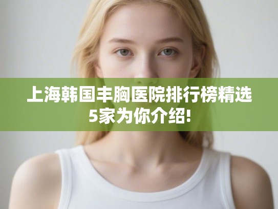 上海韩国丰胸医院排行榜精选5家为你介绍! 上海韩国丰胸医院排行榜精选5家为你介绍!