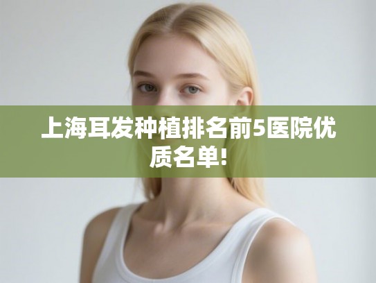 上海耳发种植排名前5医院优质名单! 上海耳发种植排名前5医院优质名单!
