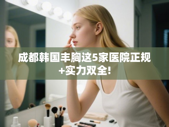 成都韩国丰胸这5家医院正规+实力双全!