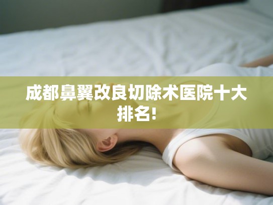 成都鼻翼改良切除术医院十大排名! 成都鼻翼改良切除术医院十大排名!