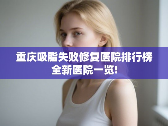 重庆吸脂失败修复医院排行榜全新医院一览!