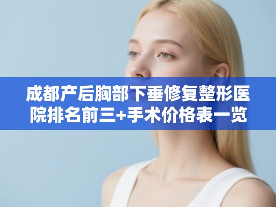 成都产后胸部下垂修复整形医院排名前三+手术价格表一览! 成都产后胸部下垂修复整形医院排名前三+手术价格表一览!