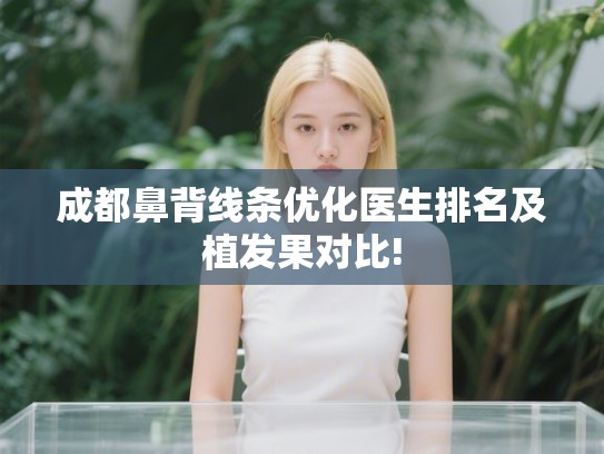 成都鼻背线条优化医生排名及植发果对比! 成都鼻背线条优化医生排名及植发果对比!