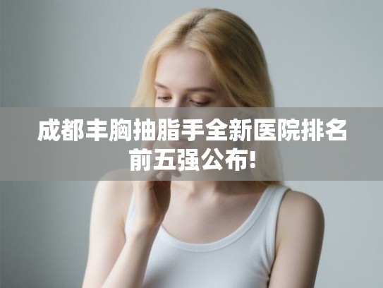成都丰胸抽脂手全新医院排名前五强公布! 成都丰胸抽脂手全新医院排名前五强公布!