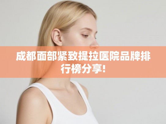 成都面部紧致提拉医院品牌排行榜分享! 成都面部紧致提拉医院品牌排行榜分享!