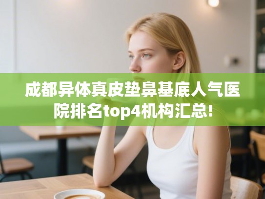 成都异体真皮垫鼻基底人气医院排名top4机构汇总! 成都异体真皮垫鼻基底人气医院排名top4机构汇总!