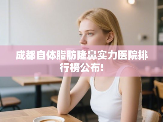 成都自体脂肪隆鼻实力医院排行榜公布! 成都自体脂肪隆鼻实力医院排行榜公布!