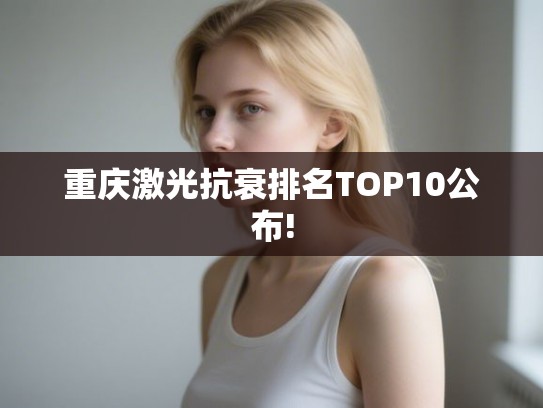重庆激光抗衰排名TOP10公布!