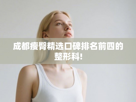 成都瘦臀精选口碑排名前四的整形科! 成都瘦臀精选口碑排名前四的整形科!
