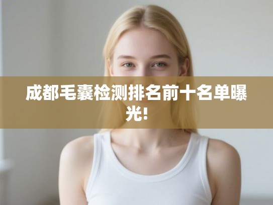 成都毛囊检测排名前十名单曝光!