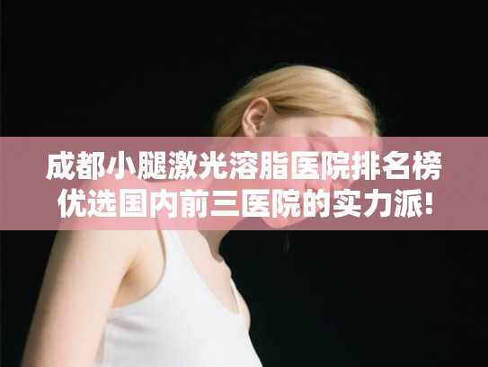 成都小腿激光溶脂医院排名榜优选国内前三医院的实力派!