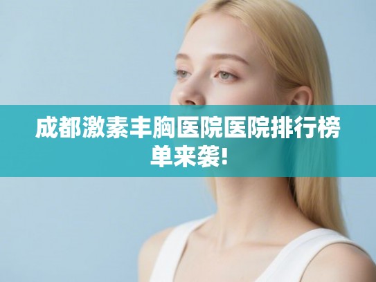 成都激素丰胸医院医院排行榜单来袭! 成都激素丰胸医院医院排行榜单来袭!