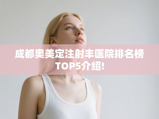 成都奥美定注射丰医院排名榜TOP5介绍!