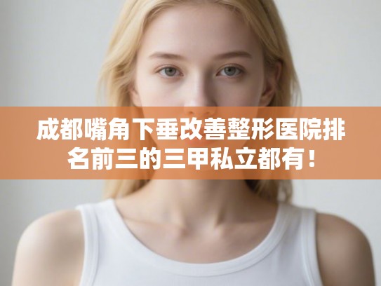 成都嘴角下垂改善整形医院排名前三的三甲私立都有！