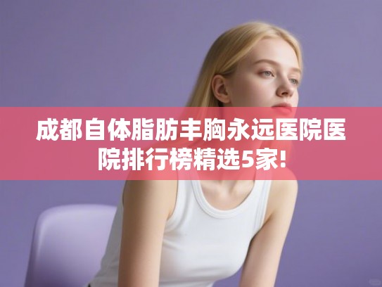 成都自体脂肪丰胸永远医院医院排行榜精选5家! 成都自体脂肪丰胸永远医院医院排行榜精选5家!