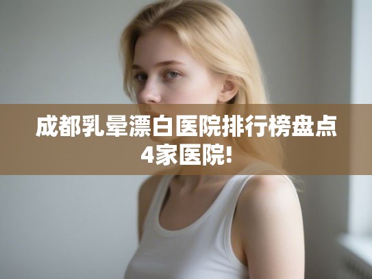 成都乳晕漂白医院排行榜盘点4家医院! 成都乳晕漂白医院排行榜盘点4家医院!
