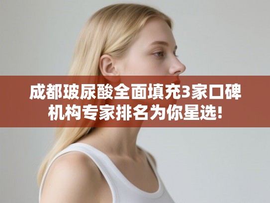 成都玻尿酸全面填充3家口碑机构专家排名为你星选! 成都玻尿酸全面填充3家口碑机构专家排名为你星选!