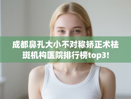 成都鼻孔大小不对称矫正术祛斑机构医院排行榜top3! 成都鼻孔大小不对称矫正术祛斑机构医院排行榜top3!