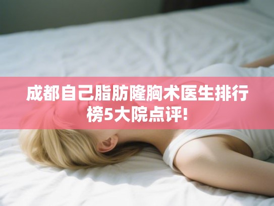 成都自己脂肪隆胸术医生排行榜5大院点评! 成都自己脂肪隆胸术医生排行榜5大院点评!