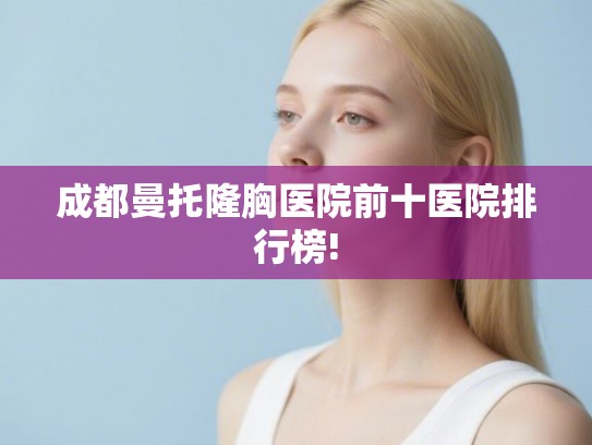 成都曼托隆胸医院前十医院排行榜! 成都曼托隆胸医院前十医院排行榜!