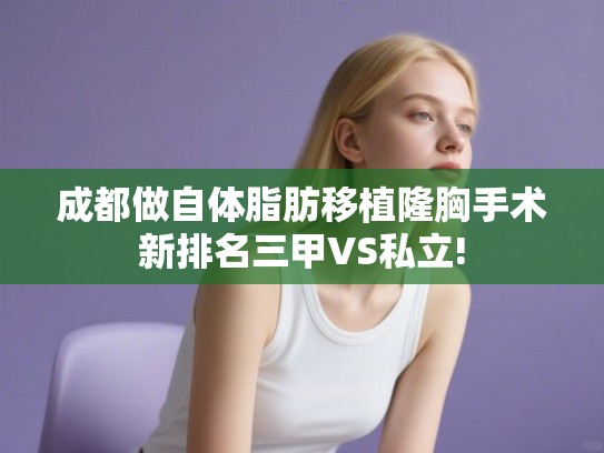 成都做自体脂肪移植隆胸手术新排名三甲VS私立! 成都做自体脂肪移植隆胸手术新排名三甲VS私立!