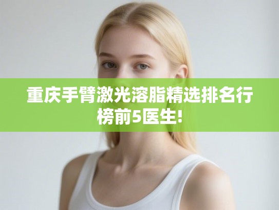 重庆手臂激光溶脂精选排名行榜前5医生!