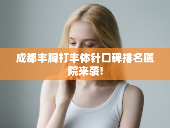 成都丰胸打丰体针口碑排名医院来袭! 成都丰胸打丰体针口碑排名医院来袭!