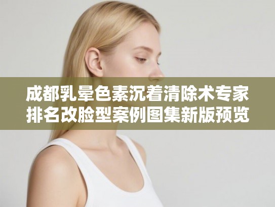成都乳晕色素沉着清除术专家排名改脸型案例图集新版预览! 成都乳晕色素沉着清除术专家排名改脸型案例图集新版预览!