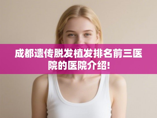成都遗传脱发植发排名前三医院的医院介绍! 成都遗传脱发植发排名前三医院的医院介绍!