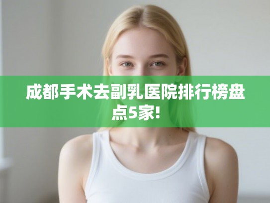 成都手术去副乳医院排行榜盘点5家! 成都手术去副乳医院排行榜盘点5家!