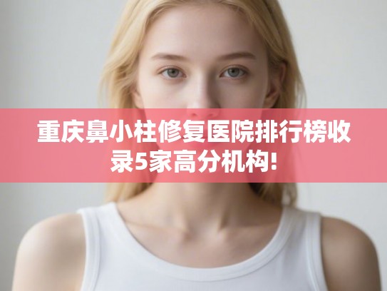 重庆鼻小柱修复医院排行榜收录5家高分机构!