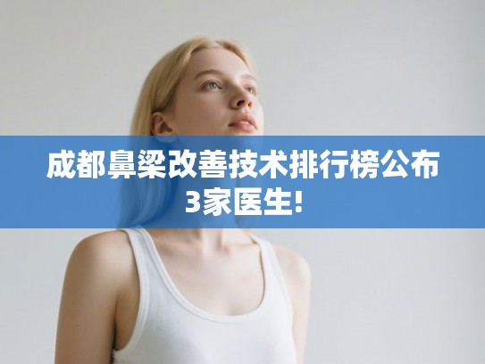 成都鼻梁改善技术排行榜公布3家医生!