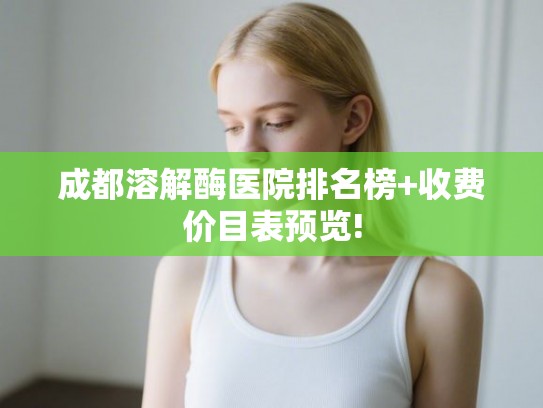 成都溶解酶医院排名榜+收费价目表预览! 成都溶解酶医院排名榜+收费价目表预览!