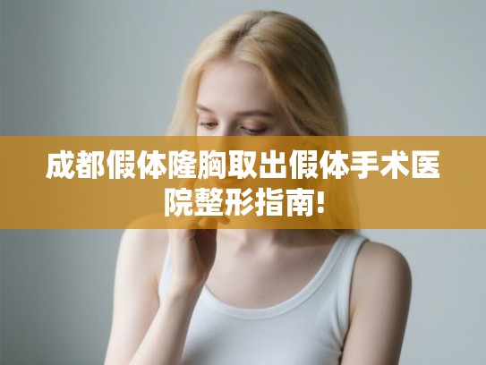 成都假体隆胸取出假体手术医院整形指南!