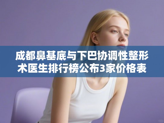 成都鼻基底与下巴协调性整形术医生排行榜公布3家价格表! 成都鼻基底与下巴协调性整形术医生排行榜公布3家价格表!